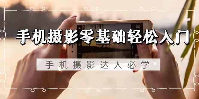 手机摄影零基础轻松入门-手机摄影达人必学，不限手机品牌(无水印课程)-瀚宇网创
