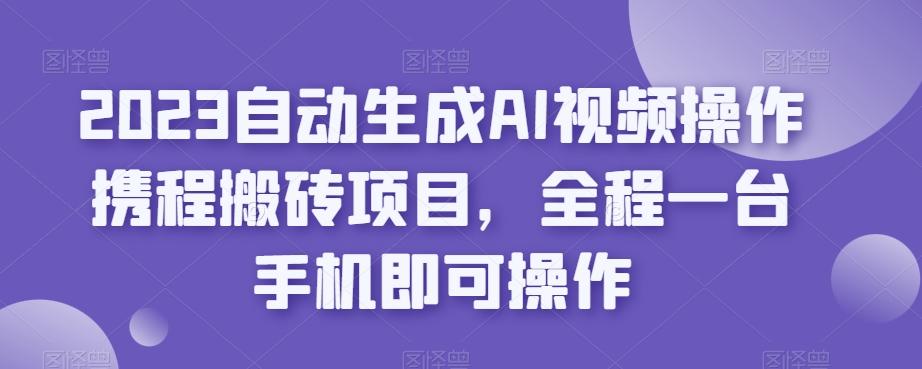 2023自动生成AI视频操作携程搬砖项目,全程一台手机即可操作-瀚宇网创