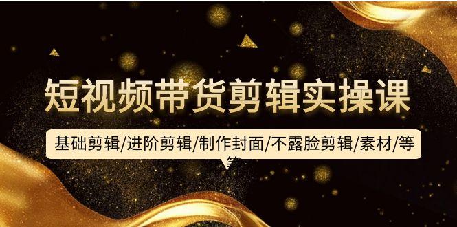 (9887期)短视频带货剪辑实操课：基础剪辑/进阶剪辑/制作封面/不露脸剪辑/素材/等等-瀚宇网创