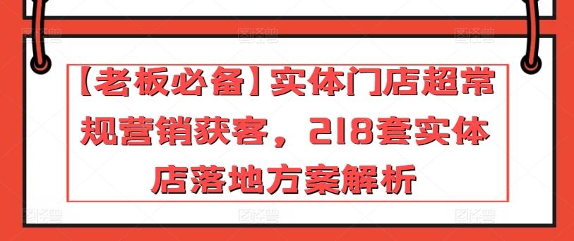 【老板必备】实体门店超常规营销获客,218套实体店落地方案解析-瀚宇网创