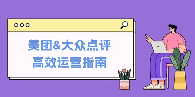 美团&大众点评高效运营指南：从平台基础认知到提升销量的实用操作技巧-瀚宇网创