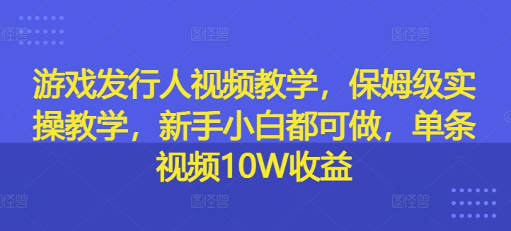 游戏发行人视频教学，保姆级实操教学，新手小白都可做，单条视频10W收益-瀚宇网创