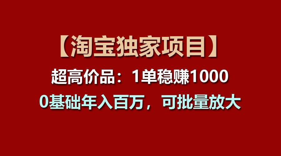【淘宝独家项目】超高价品:1单稳赚1000多,0基础年入百万,可批量放大-瀚宇网创