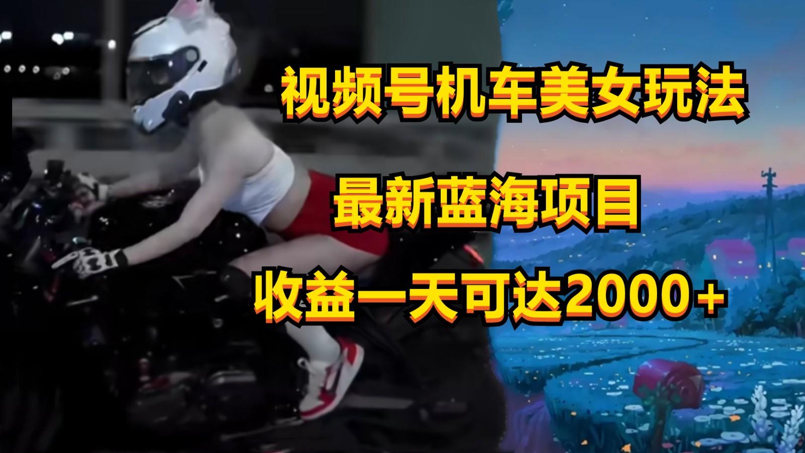 视频号机车美女短视频,视频创作掘金,一天可收入2000+-瀚宇网创
