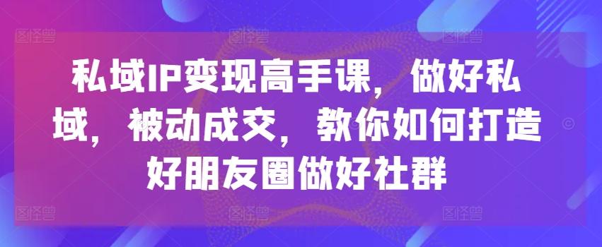 私域IP变现高手课，做好私域，被动成交，教你如何打造好朋友圈做好社群-瀚宇网创