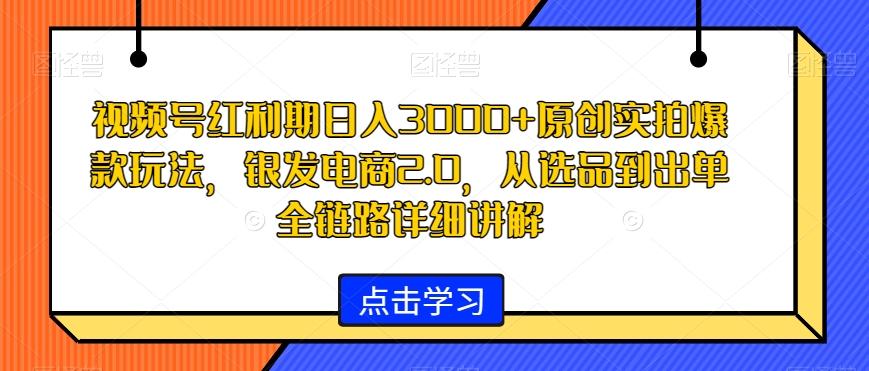 视频号红利期日入3000+原创实拍爆款玩法，银发电商2.0，从选品到出单全链路详细讲解【揭秘】-瀚宇网创