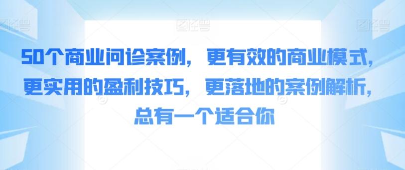 50个商业问诊案例，更有效的商业模式，更实用的盈利技巧，更落地的案例解析，总有一个适合你-瀚宇网创