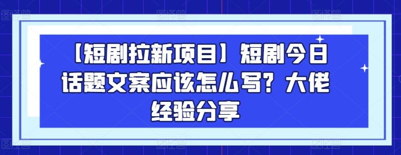 【短剧拉新项目】短剧今日话题文案应该怎么写？大佬经验分享-瀚宇网创