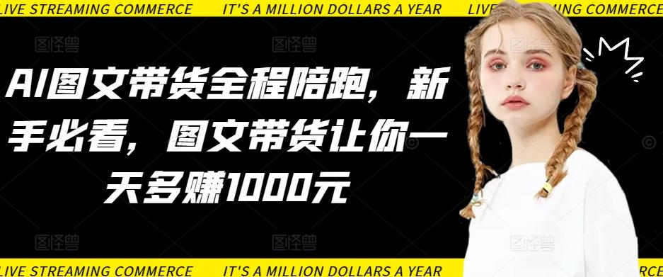 AI图文带货全程陪跑，新手必看，图文带货让你一天多赚1000元-瀚宇网创