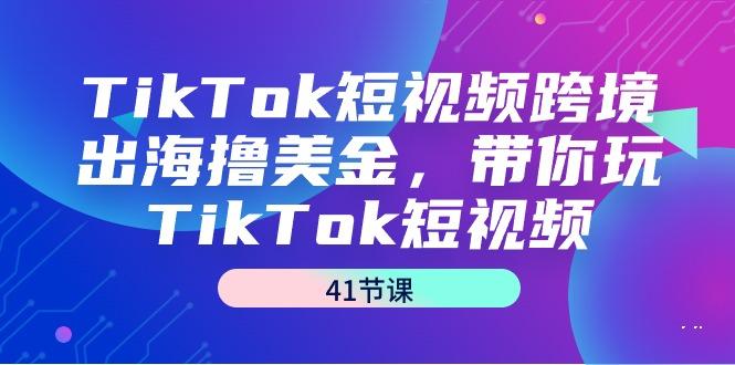 TikTok短视频跨境出海撸美金,带你玩TikTok短视频(41节课)-瀚宇网创