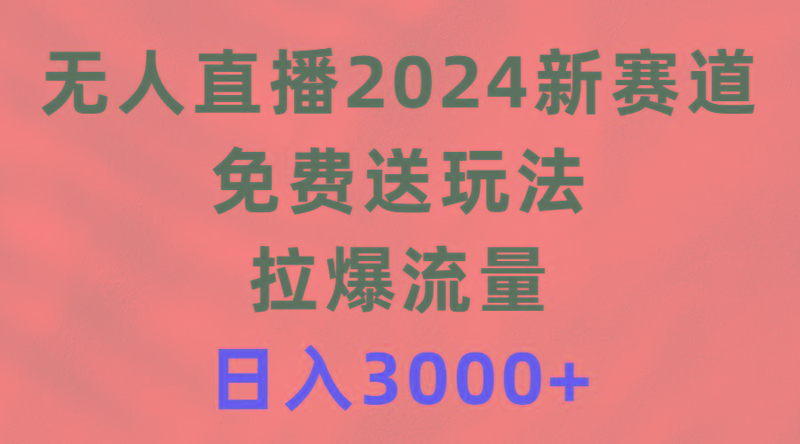 (9496期)无人直播2024新赛道,免费送玩法,拉爆流量,日入3000+-瀚宇网创
