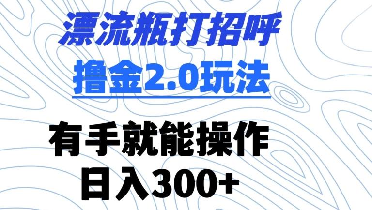 漂流瓶打招呼撸金2.0玩法，有手就能做，日入300+【揭秘】-瀚宇网创