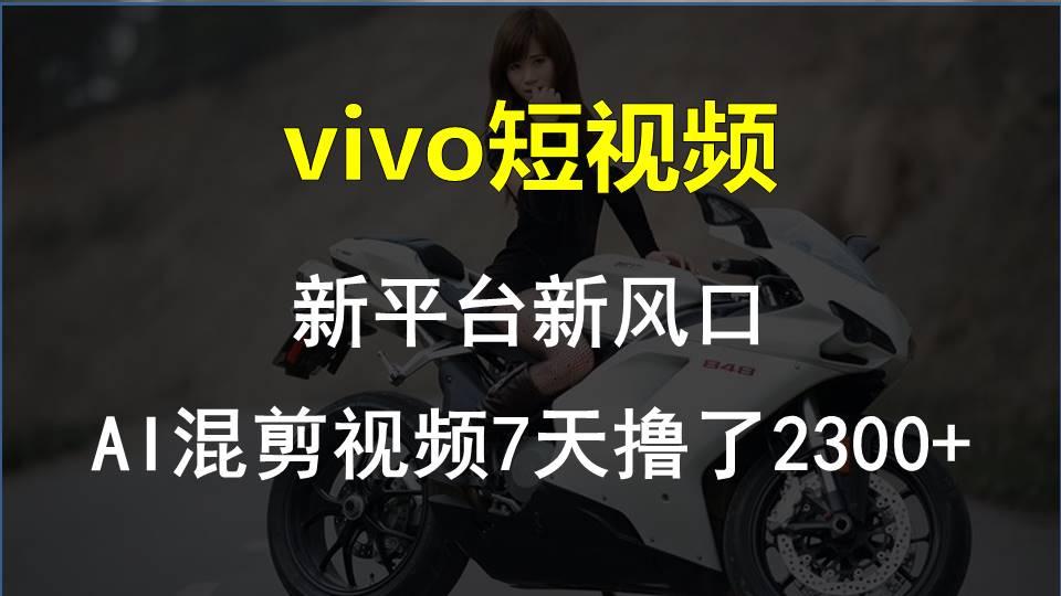 vivo短视频:新平台新风口，AI混剪视频7天撸了2300+-瀚宇网创