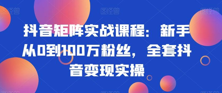 抖音矩阵实战课程：新手从0到100万粉丝，全套抖音变现实操-瀚宇网创