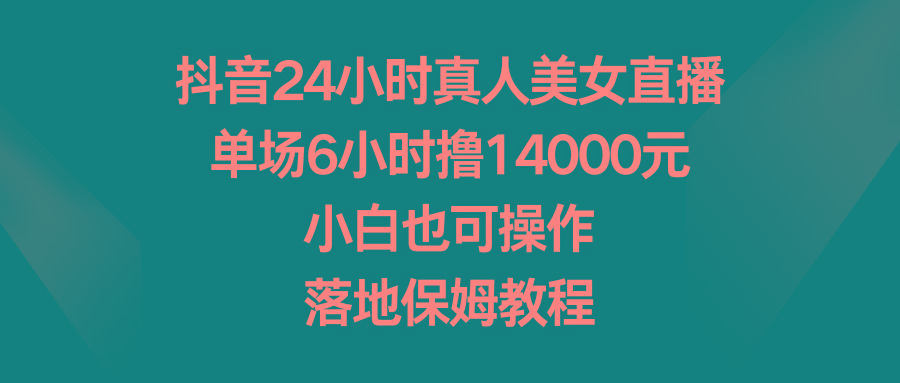 抖音24小时真人美女直播，单场6小时撸14000元，小白也可操作，落地保姆教程-瀚宇网创