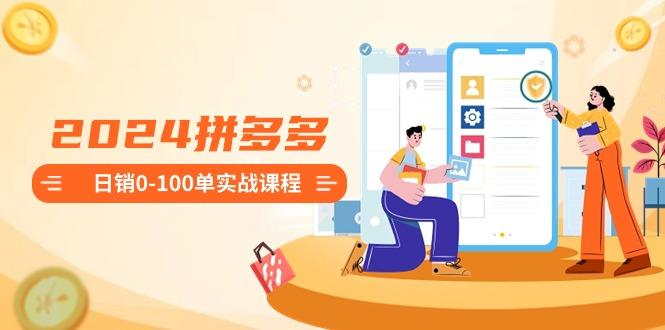 2024拼多多日销0-100单实战课程:新手注册开店到日销100单整套流程-瀚宇网创