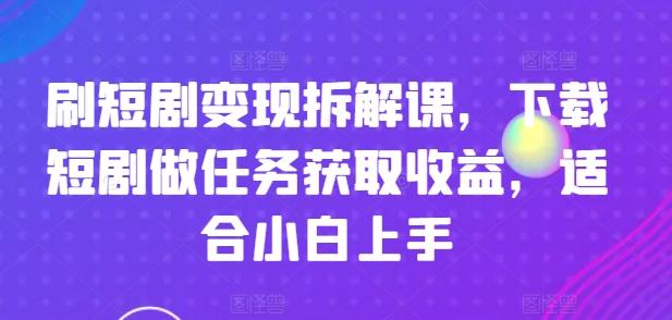 刷短剧变现拆解课，下载短剧做任务获取收益，适合小白上手-瀚宇网创