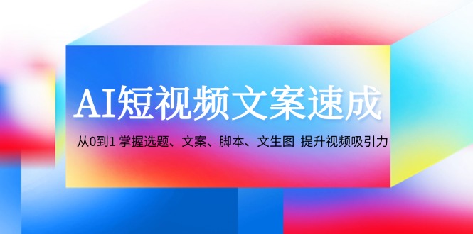 AI短视频文案速成：从0到1 掌握选题、文案、脚本、文生图 提升视频吸引力-瀚宇网创