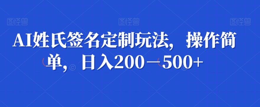 AI姓氏签名定制玩法，操作简单，日入200－500+-瀚宇网创