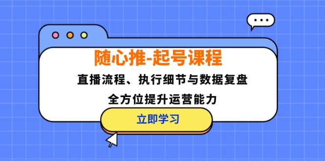 随心推-起号课程：直播流程、执行细节与数据复盘，全方位提升运营能力-瀚宇网创
