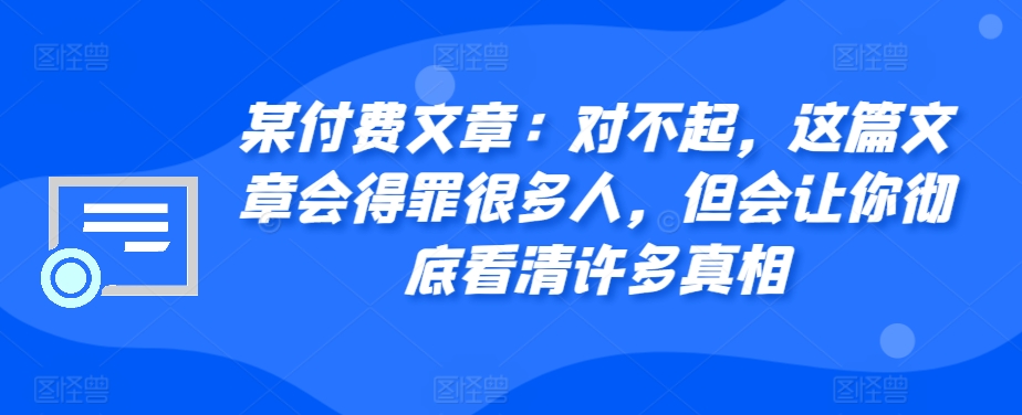 某付费文章：对不起，这篇文章会得罪很多人，但会让你彻底看清许多真相-瀚宇网创