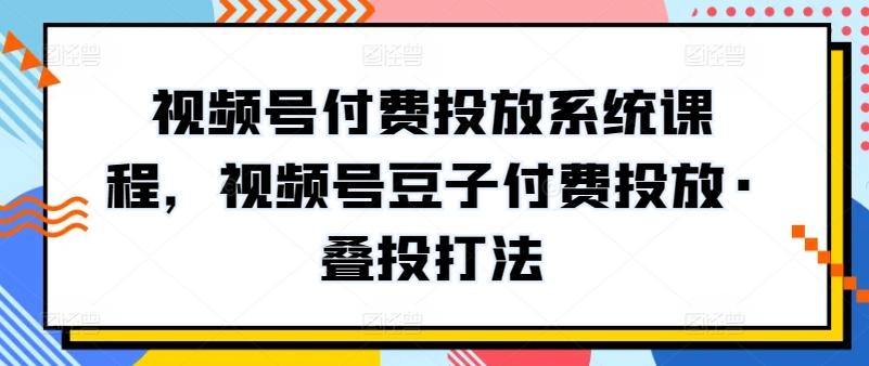 视频号付费投放系统课程，视频号豆子付费投放·叠投打法-瀚宇网创
