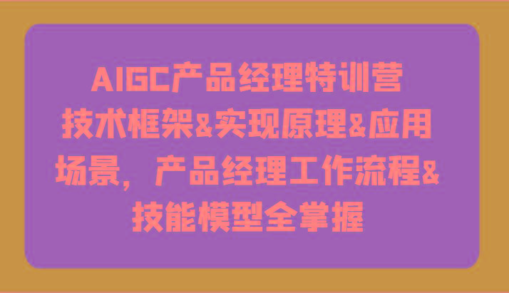 AIGC产品经理特训营-技术框架、实现原理、应用场景、工作流程、技能模型全掌握！-瀚宇网创