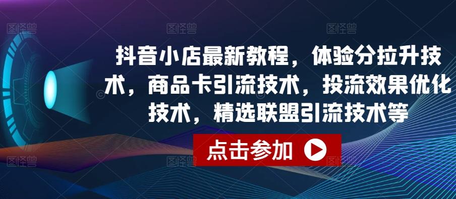 抖音小店最新教程，体验分拉升技术，商品卡引流技术，投流效果优化技术，精选联盟引流技术等-瀚宇网创