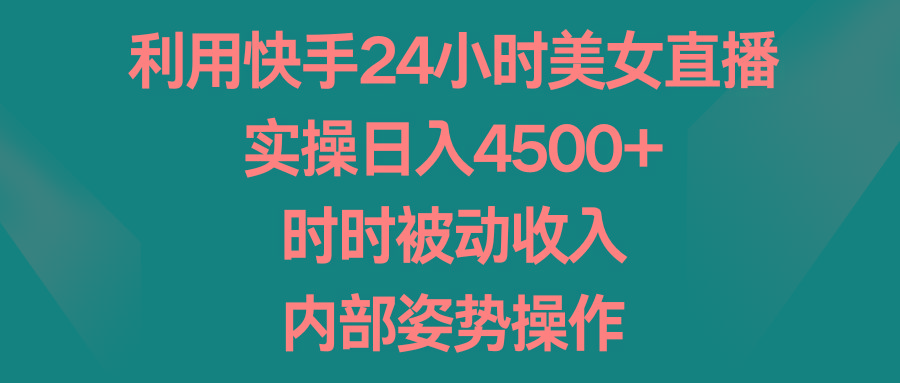 利用快手24小时美女直播,实操日入4500+,时时被动收入,内部姿势操作-瀚宇网创
