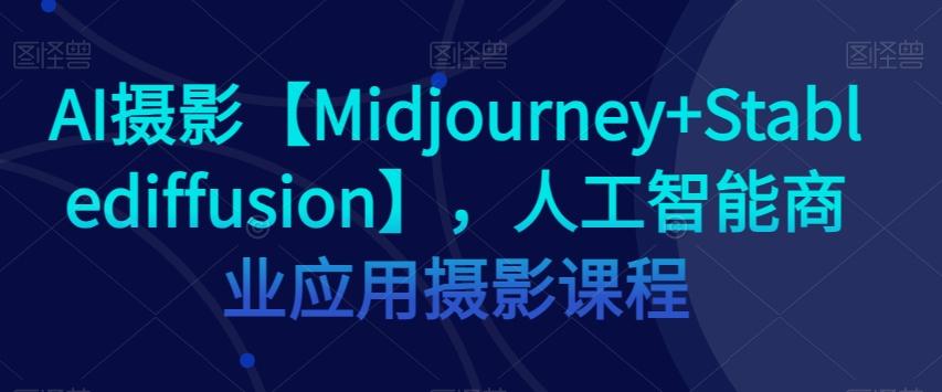 AI摄影【Midjourney+Stablediffusion】，人工智能商业应用摄影课程-瀚宇网创