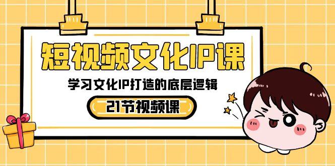 短视频文化IP课，学习文化IP打造的底层逻辑(21节课)-瀚宇网创