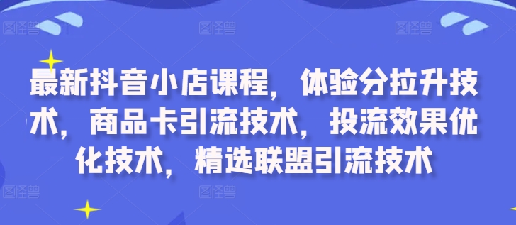 最新抖音小店课程，体验分拉升技术，商品卡引流技术，投流效果优化技术，精选联盟引流技术-瀚宇网创
