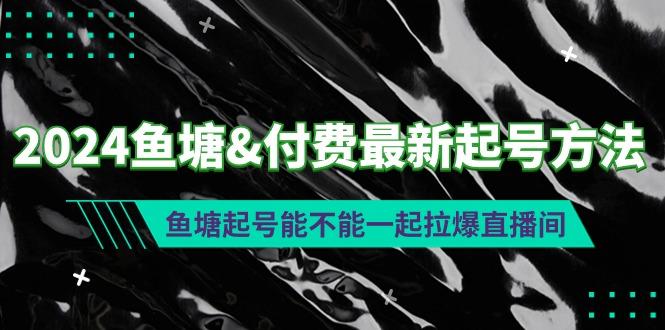 (9507期)2024鱼塘&付费最新起号方法：鱼塘起号能不能一起拉爆直播间-瀚宇网创