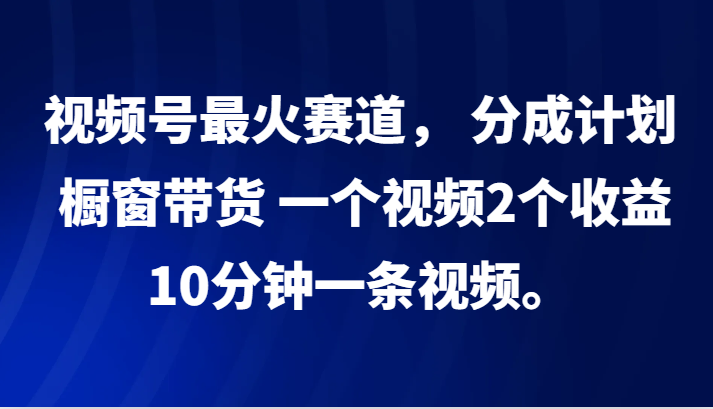 视频号最火赛道， 分成计划， 橱窗带货，一个视频2个收益，10分钟一条视频。-瀚宇网创