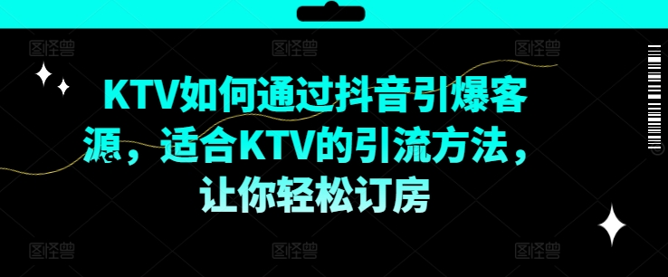 KTV抖音短视频营销，KTV如何通过抖音引爆客源，适合KTV的引流方法，让你轻松订房-瀚宇网创
