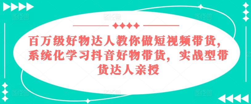 百万级好物达人教你做短视频带货,系统化学习抖音好物带货,实战型带货达人亲授-瀚宇网创