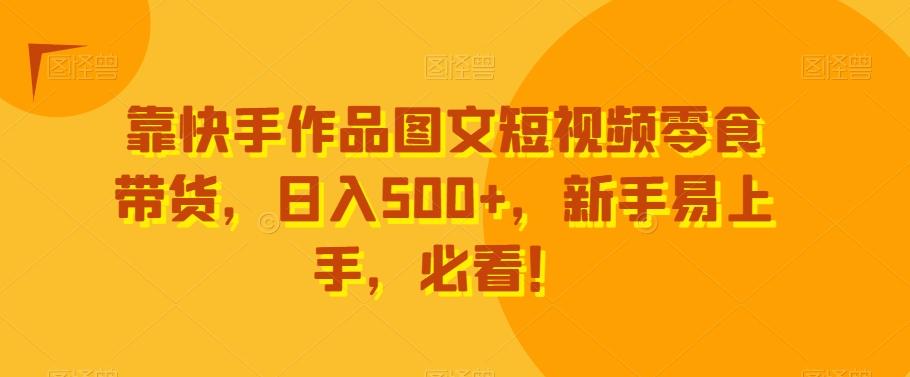 靠快手作品图文短视频零食带货，日入500+，新手易上手，必看！-瀚宇网创