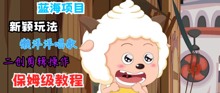 蓝海项目新颖玩法，懒洋洋唱歌 搬运剪辑操作，保姆级教程-瀚宇网创