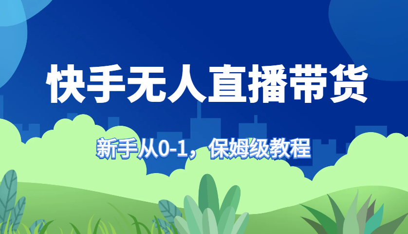 快手无人直播带货保姆级教程，新手从0-1快速学会带货-瀚宇网创
