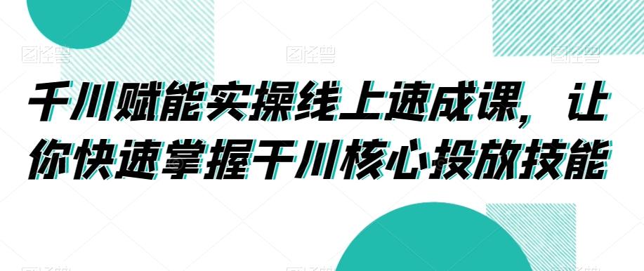 千川赋能实操线上速成课，让你快速掌握干川核心投放技能-瀚宇网创