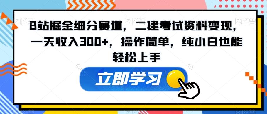 B站掘金细分赛道，二建考试资料变现，一天收入300+，操作简单，纯小白也能轻松上手-瀚宇网创