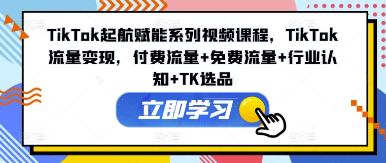 TikTok起航赋能系列视频课程，TikTok流量变现，付费流量+免费流量+行业认知+TK选品-瀚宇网创
