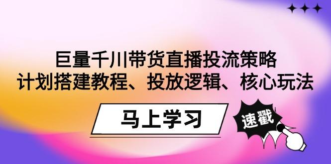 巨量千川带货直播投流策略:计划搭建教程、投放逻辑、核心玩法!-瀚宇网创