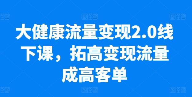大健康流量变现2.0线下课，​拓高变现流量成高客单，业绩10倍增长，低粉高变现，只讲落地实操-瀚宇网创