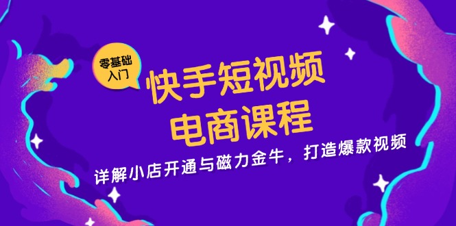 快手短视频电商课程，详解小店开通与磁力金牛，打造爆款视频-瀚宇网创