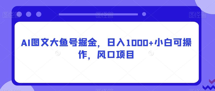 AI图文大鱼号掘金,日入1000+小白可操作,风口项目-瀚宇网创