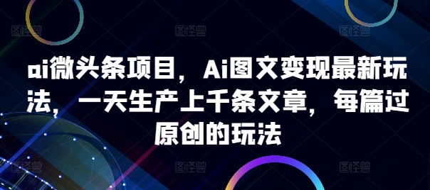 ai微头条项目,Ai图文变现最新玩法,一天生产上千条文章,每篇过原创的玩法-瀚宇网创
