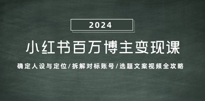 小红书百万博主变现课:确定人设与定位/拆解对标账号/选题文案视频全攻略-瀚宇网创