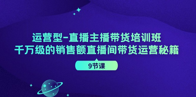 运营型直播主播带货培训班，千万级的销售额直播间带货运营秘籍(9节课)-瀚宇网创