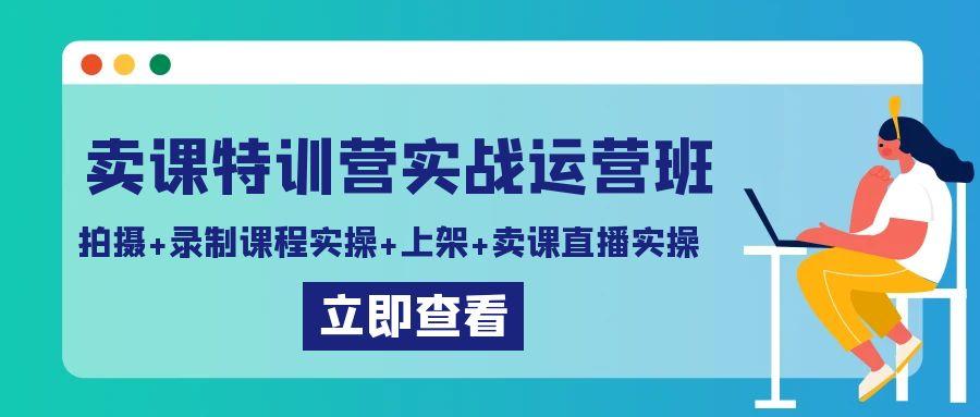卖课特训营实战运营班：拍摄+录制课程实操+上架课程+卖课直播实操-瀚宇网创